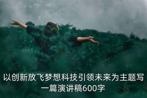 以創(chuàng)新放飛夢想科技引領(lǐng)未來為主題寫一篇演講稿600字