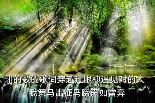 JJ的歌的歌詞穿越過(guò)眼神遇見(jiàn)對(duì)的人我策馬出征馬蹄聲如雷奔