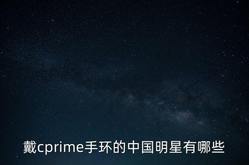 戴cprime手環(huán)的中國(guó)明星有哪些