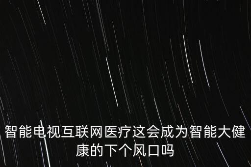 智能電視互聯(lián)網(wǎng)醫(yī)療這會(huì)成為智能大健康的下個(gè)風(fēng)口嗎