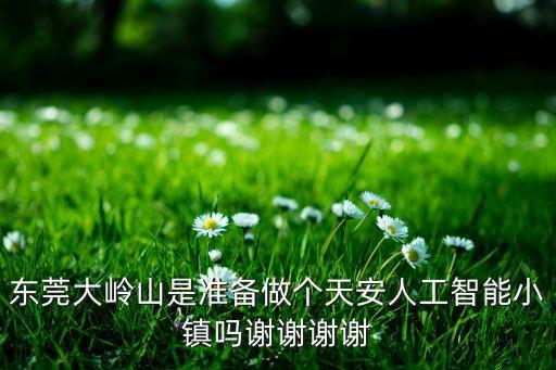 東莞大嶺山是準(zhǔn)備做個天安人工智能小鎮(zhèn)嗎謝謝謝謝