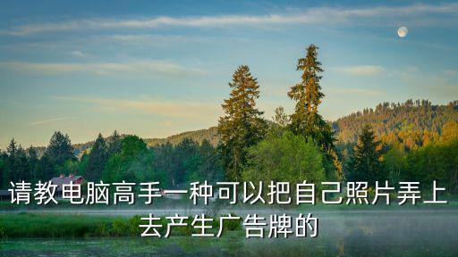 請教電腦高手一種可以把自己照片弄上去產(chǎn)生廣告牌的