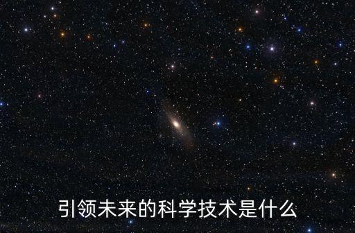 科技引領(lǐng)未來什么意思，引領(lǐng)未來的科學技術(shù)是什么