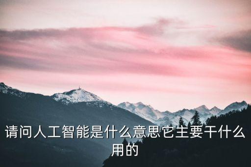 請問人工智能是什么意思它主要干什么用的
