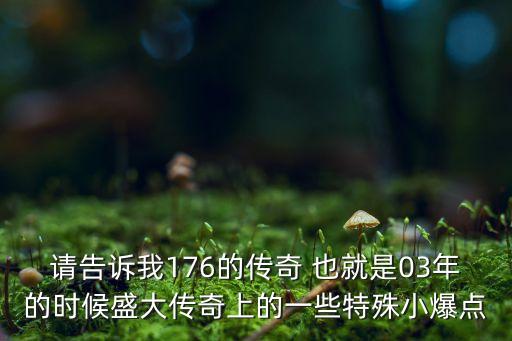 請告訴我176的傳奇 也就是03年的時候盛大傳奇上的一些特殊小爆點