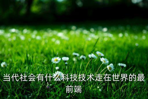 當(dāng)代社會(huì)有什么科技技術(shù)走在世界的最前端