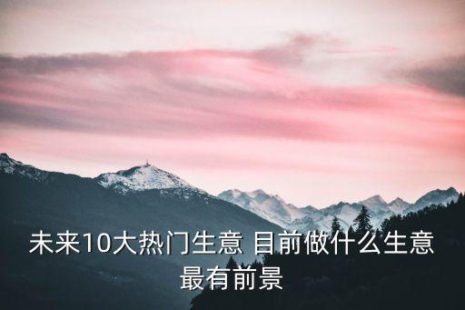 未來(lái)10大熱門(mén)生意 目前做什么生意最有前景