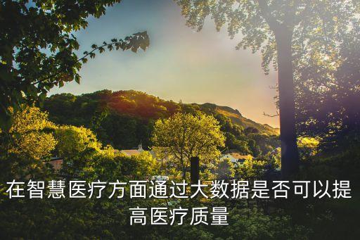 在智慧醫(yī)療方面通過大數(shù)據(jù)是否可以提高醫(yī)療質(zhì)量