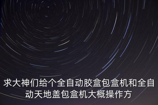 求大神們給個(gè)全自動膠盒包盒機(jī)和全自動天地蓋包盒機(jī)大概操作方
