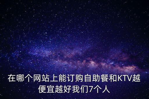 在哪個網(wǎng)站上能訂購自助餐和KTV越便宜越好我們7個人