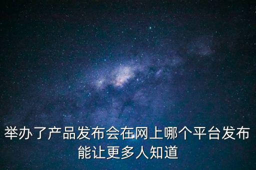 舉辦了產品發(fā)布會在網(wǎng)上哪個平臺發(fā)布能讓更多人知道