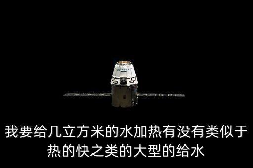 我要給幾立方米的水加熱有沒有類似于熱的快之類的大型的給水