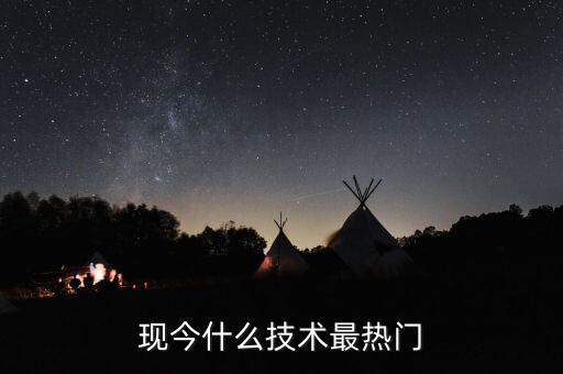 當(dāng)前熱門技術(shù)，當(dāng)今社會 熱門的技術(shù)有哪些