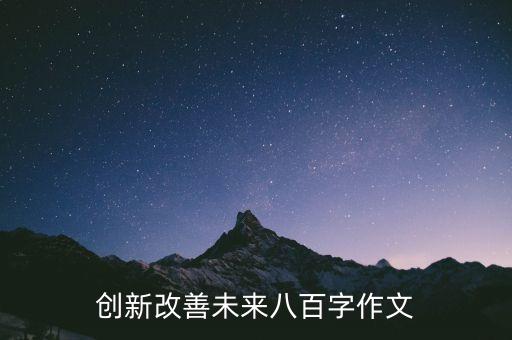 創(chuàng)新創(chuàng)造未來議論文800字，創(chuàng)新改善未來八百字作文