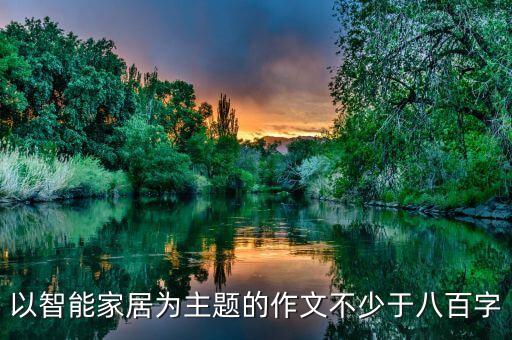 關于智能家居的作文800字，以智能家居為主題的作文不少于八百字