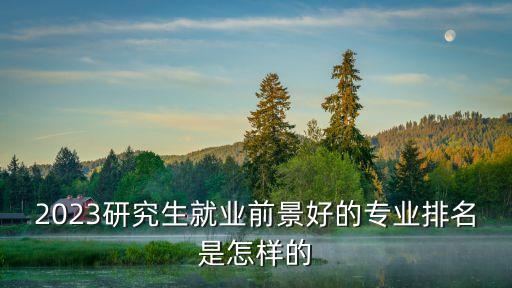 2023研究生就業(yè)前景好的專業(yè)排名是怎樣的