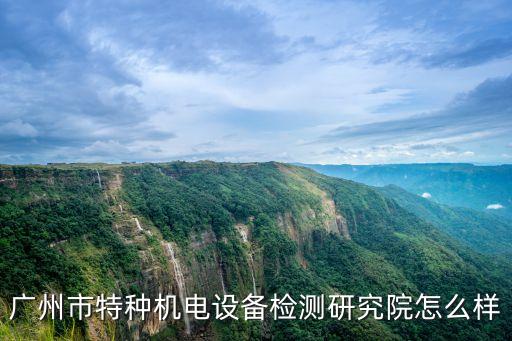 廣州市特種機(jī)電設(shè)備檢測(cè)研究院怎么樣