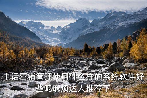 電銷管理系統(tǒng)軟件，電話營銷管理使用什么樣的系統(tǒng)軟件好些呢麻煩達人推薦下