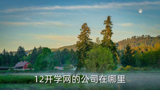 12開(kāi)學(xué)網(wǎng)的公司在哪里