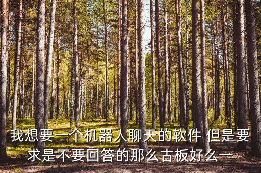 我想要一個(gè)機(jī)器人聊天的軟件 但是要求是不要回答的那么古板好么一