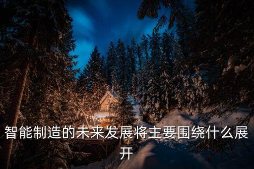 智能制造的未來(lái)發(fā)展將主要圍繞什么展開(kāi)