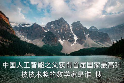 中國(guó)人工智能之父獲得首屆國(guó)家最高科技技術(shù)獎(jiǎng)的數(shù)學(xué)家是誰(shuí)  搜