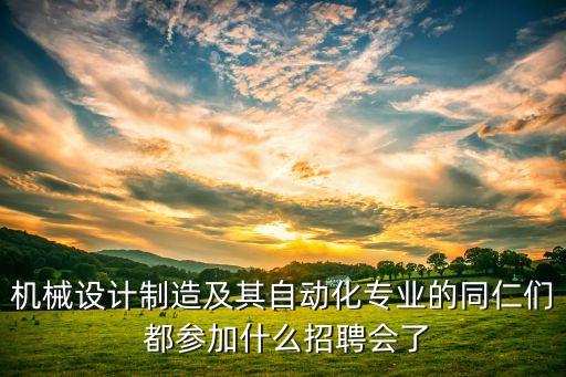 機(jī)械設(shè)計(jì)制造及其自動化專業(yè)的同仁們 都參加什么招聘會了