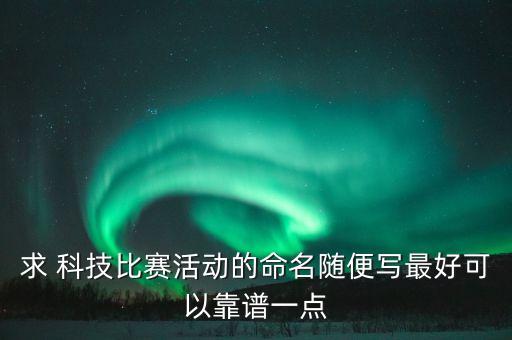 求 科技比賽活動(dòng)的命名隨便寫最好可以靠譜一點(diǎn)