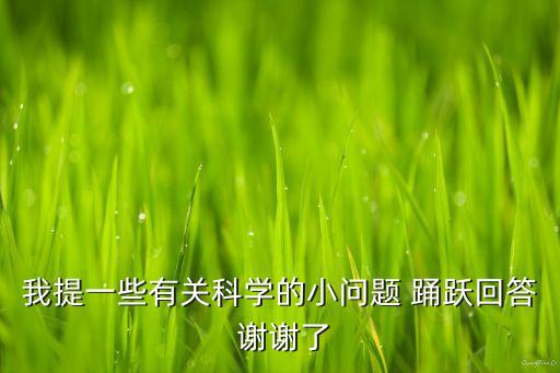 我提一些有關(guān)科學(xué)的小問題 踴躍回答 謝謝了