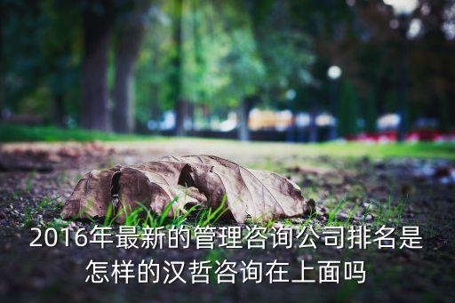 2016年最新的管理咨詢公司排名是怎樣的漢哲咨詢在上面嗎
