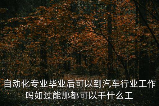 自動化專業(yè)畢業(yè)后可以到汽車行業(yè)工作嗎如過能那都可以干什么工