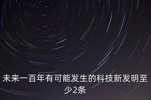 未來一百年有可能發(fā)生的科技新發(fā)明至少2條