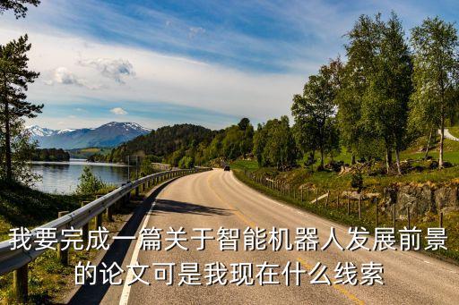 我要完成一篇關于智能機器人發(fā)展前景的論文可是我現在什么線索