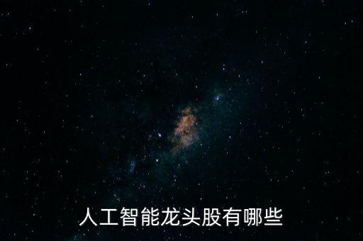人工智能龍頭股一覽，人工智能方面的股票名字有哪些