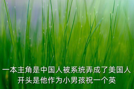 一本主角是中國人被系統(tǒng)弄成了美國人開頭是他作為小男孩祝一個英