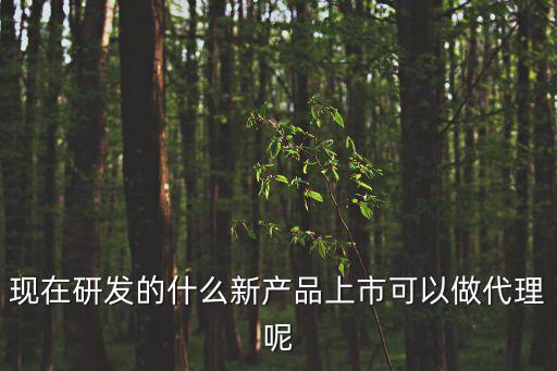 新技術新產品代理，現在新產品代理有什么好的