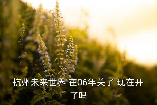 杭州未來世界 在06年關(guān)了 現(xiàn)在開了嗎