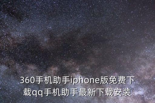 360手機(jī)助手iphone版免費(fèi)下載qq手機(jī)助手最新下載安裝