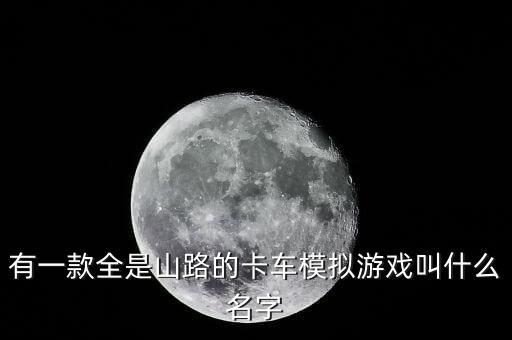 有一款全是山路的卡車模擬游戲叫什么名字