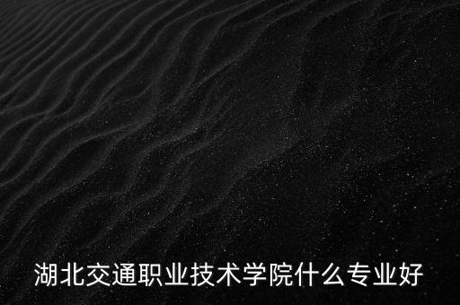 湖北交通職業(yè)技術(shù)學(xué)院哪些專(zhuān)業(yè)好，湖北交通職業(yè)技術(shù)學(xué)院什么專(zhuān)業(yè)最好