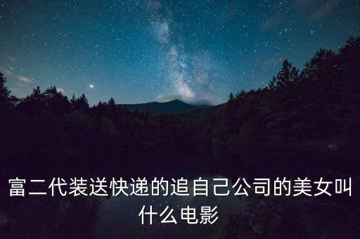 富二代裝送快遞的追自己公司的美女叫什么電影