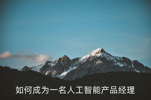如何成為一名人工智能產(chǎn)品經(jīng)理