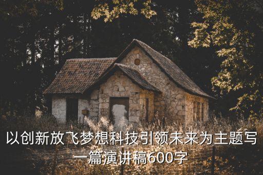以創(chuàng)新放飛夢想科技引領未來為主題寫一篇演講稿600字