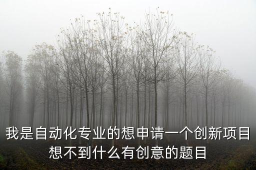 我是自動化專業(yè)的想申請一個創(chuàng)新項目想不到什么有創(chuàng)意的題目