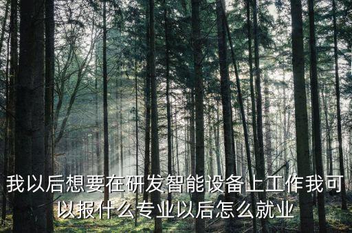 我以后想要在研發(fā)智能設備上工作我可以報什么專業(yè)以后怎么就業(yè)