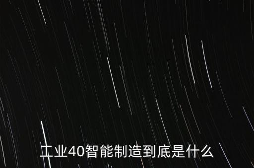 智能制造是什么工作，工業(yè)40智能制造到底是什么