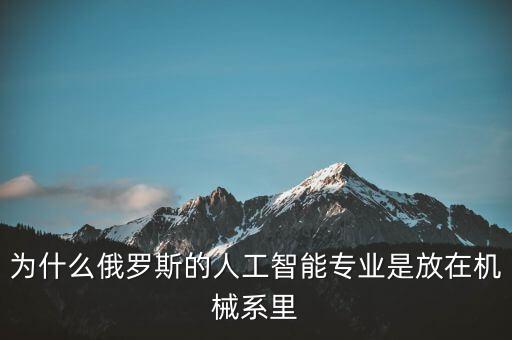 俄羅斯高科技機器人，為什么俄羅斯的人工智能專業(yè)是放在機械系里
