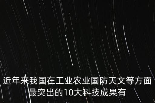 近年來我國在工業(yè)農(nóng)業(yè)國防天文等方面最突出的10大科技成果有