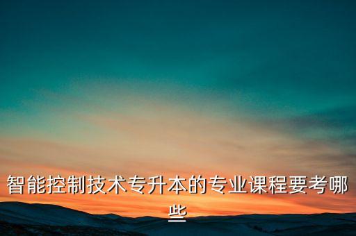 智能控制技術(shù)專升本的專業(yè)課程要考哪些