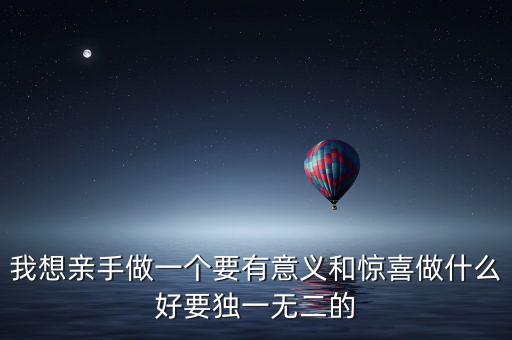 我想親手做一個(gè)要有意義和驚喜做什么好要獨(dú)一無二的